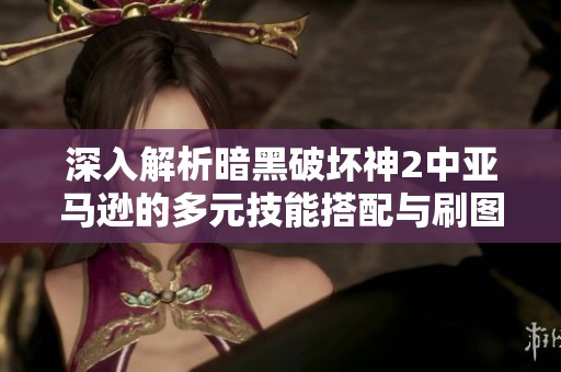 深入解析暗黑破坏神2中亚马逊的多元技能搭配与刷图策略