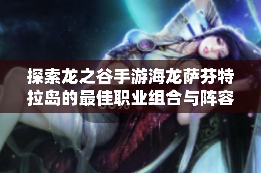 探索龙之谷手游海龙萨芬特拉岛的最佳职业组合与阵容推荐