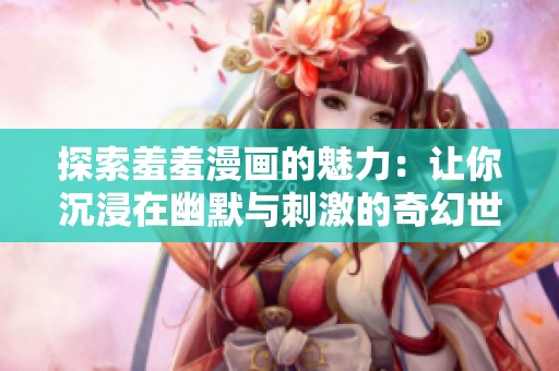 探索羞羞漫画的魅力：让你沉浸在幽默与刺激的奇幻世界中