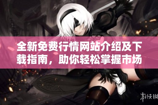 全新免费行情网站介绍及下载指南，助你轻松掌握市场动态
