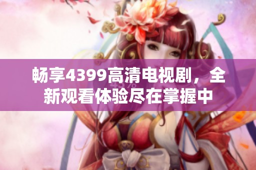 畅享4399高清电视剧，全新观看体验尽在掌握中
