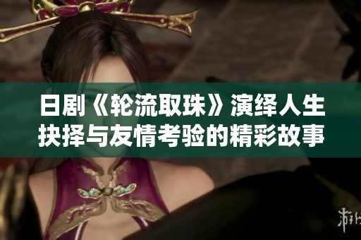 日剧《轮流取珠》演绎人生抉择与友情考验的精彩故事