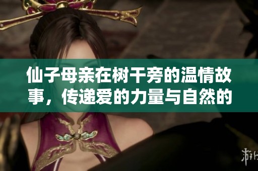 仙子母亲在树干旁的温情故事，传递爱的力量与自然的和谐美好