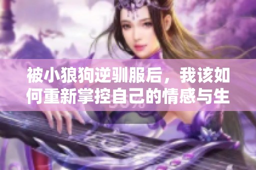 被小狼狗逆驯服后，我该如何重新掌控自己的情感与生活呢