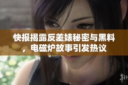 快报揭露反差婊秘密与黑料，电磁炉故事引发热议