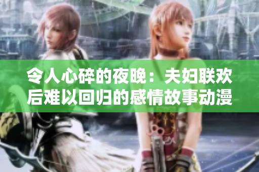令人心碎的夜晚：夫妇联欢后难以回归的感情故事动漫完整版免费在线观看