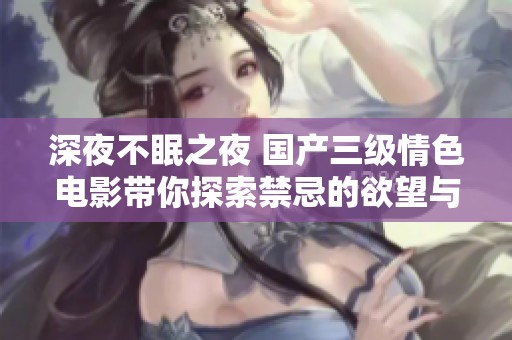 深夜不眠之夜 国产三级情色电影带你探索禁忌的欲望与情感