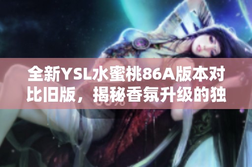 全新YSL水蜜桃86A版本对比旧版，揭秘香氛升级的独特魅力与变化
