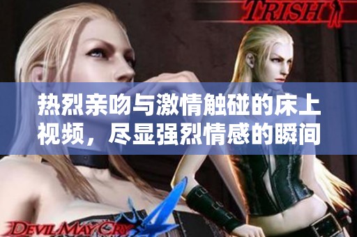 热烈亲吻与激情触碰的床上视频，尽显强烈情感的瞬间与魅力