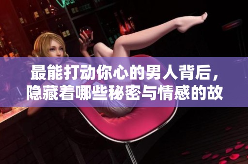 最能打动你心的男人背后，隐藏着哪些秘密与情感的故事呢