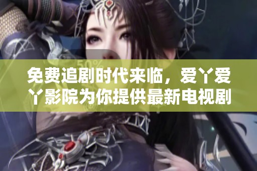 免费追剧时代来临，爱丫爱丫影院为你提供最新电视剧在线播放服务