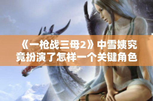 《一枪战三母2》中雪姨究竟扮演了怎样一个关键角色引人关注