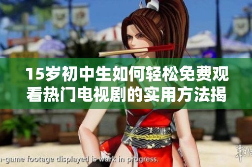 15岁初中生如何轻松免费观看热门电视剧的实用方法揭秘