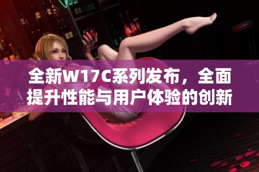 全新W17C系列发布，全面提升性能与用户体验的创新科技产品