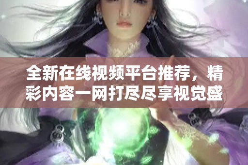 全新在线视频平台推荐，精彩内容一网打尽尽享视觉盛宴