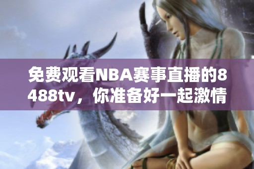 免费观看NBA赛事直播的8488tv，你准备好一起激情狂欢了吗