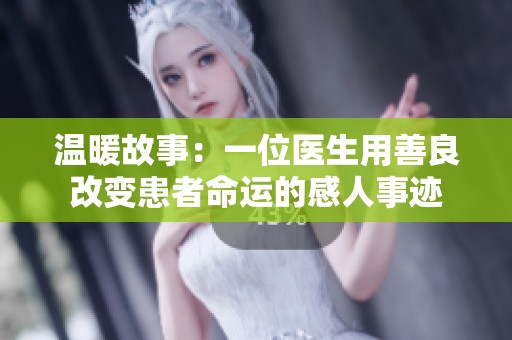 温暖故事：一位医生用善良改变患者命运的感人事迹