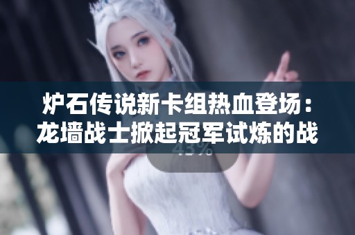 炉石传说新卡组热血登场：龙墙战士掀起冠军试炼的战术风潮