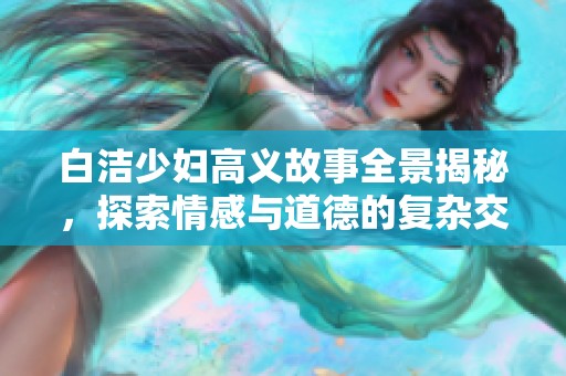 白洁少妇高义故事全景揭秘，探索情感与道德的复杂交织历程