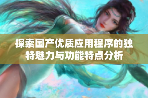 探索国产优质应用程序的独特魅力与功能特点分析