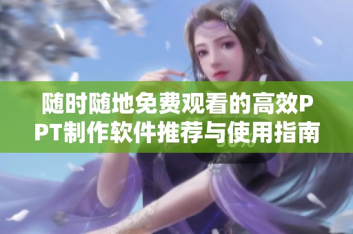 随时随地免费观看的高效PPT制作软件推荐与使用指南