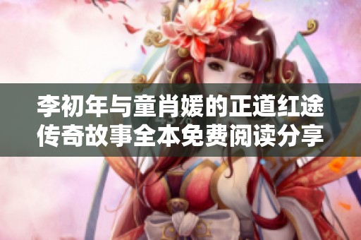 李初年与童肖媛的正道红途传奇故事全本免费阅读分享