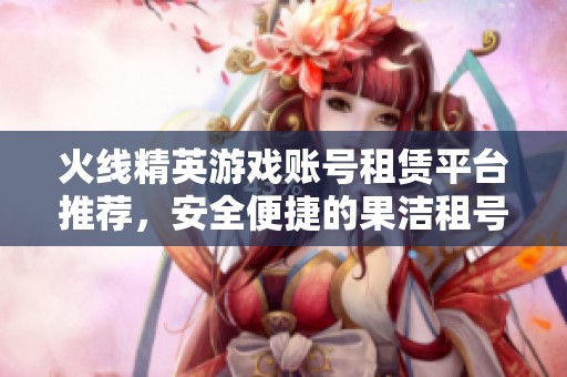 火线精英游戏账号租赁平台推荐，安全便捷的果洁租号网探索之旅