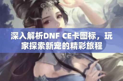 深入解析DNF CE卡图标，玩家探索新宠的精彩旅程