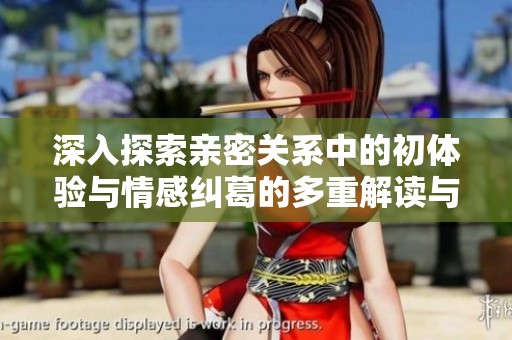 深入探索亲密关系中的初体验与情感纠葛的多重解读与感受分享