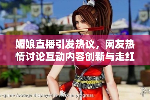 媚娘直播引发热议，网友热情讨论互动内容创新与走红之路