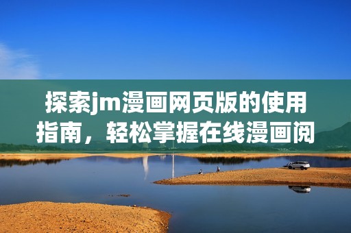 探索jm漫画网页版的使用指南，轻松掌握在线漫画阅读的技巧与心得