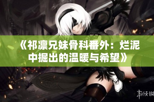 《祁凛兄妹骨科番外：烂泥中掘出的温暖与希望》