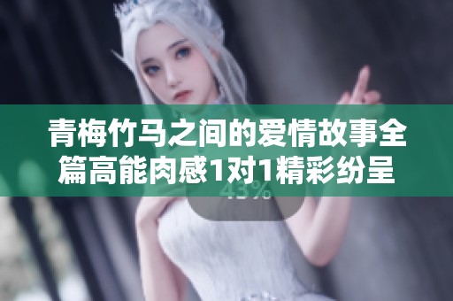 青梅竹马之间的爱情故事全篇高能肉感1对1精彩纷呈