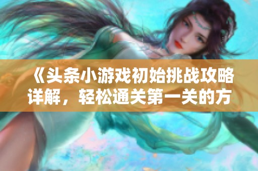 《头条小游戏初始挑战攻略详解，轻松通关第一关的方法》