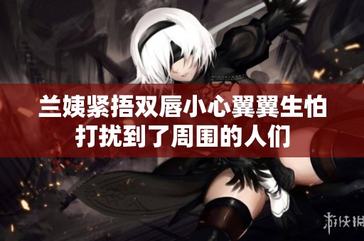 兰姨紧捂双唇小心翼翼生怕打扰到了周围的人们