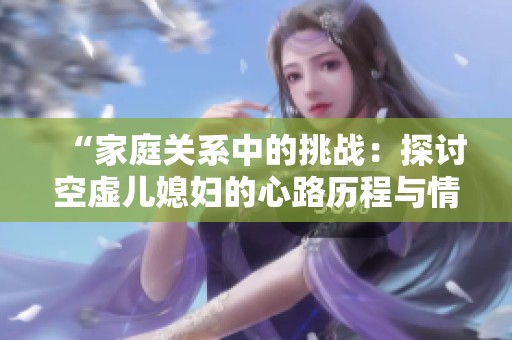 “家庭关系中的挑战：探讨空虚儿媳妇的心路历程与情感困境”