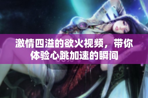 激情四溢的欲火视频，带你体验心跳加速的瞬间