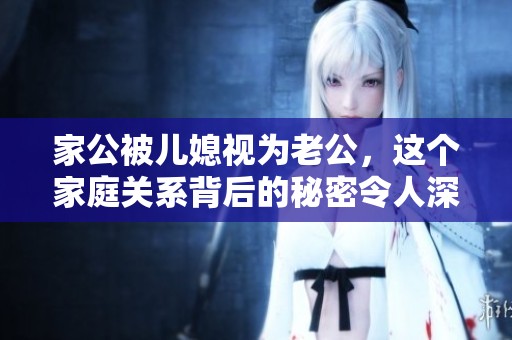 家公被儿媳视为老公，这个家庭关系背后的秘密令人深思