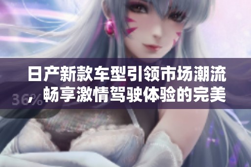 日产新款车型引领市场潮流，畅享激情驾驶体验的完美选择