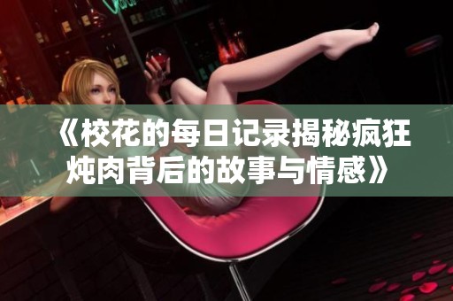 《校花的每日记录揭秘疯狂炖肉背后的故事与情感》