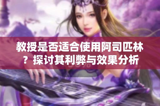 教授是否适合使用阿司匹林？探讨其利弊与效果分析