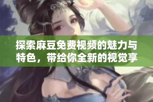 探索麻豆免费视频的魅力与特色，带给你全新的视觉享受体验