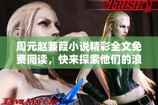 周元赵蒹葭小说精彩全文免费阅读，快来探索他们的浪漫故事