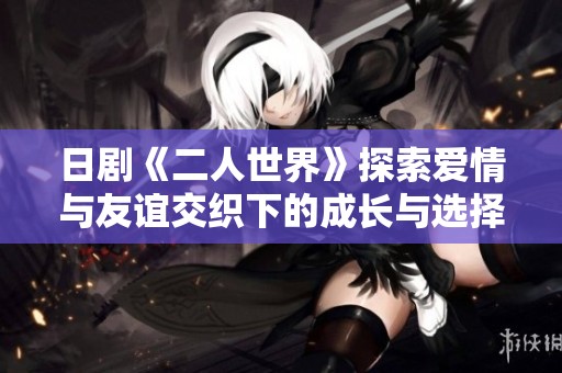 日剧《二人世界》探索爱情与友谊交织下的成长与选择之路