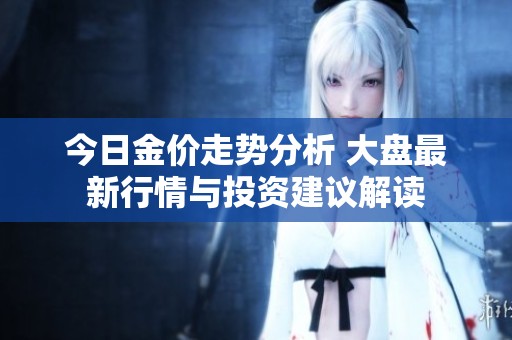 今日金价走势分析 大盘最新行情与投资建议解读