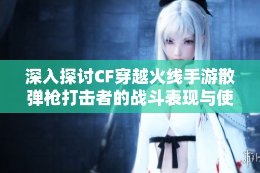 深入探讨CF穿越火线手游散弹枪打击者的战斗表现与使用技巧