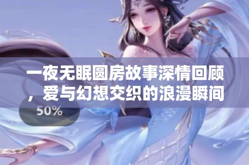 一夜无眠圆房故事深情回顾，爱与幻想交织的浪漫瞬间
