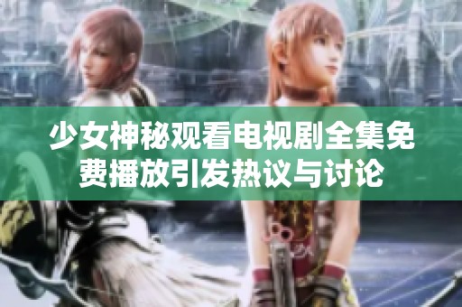 少女神秘观看电视剧全集免费播放引发热议与讨论