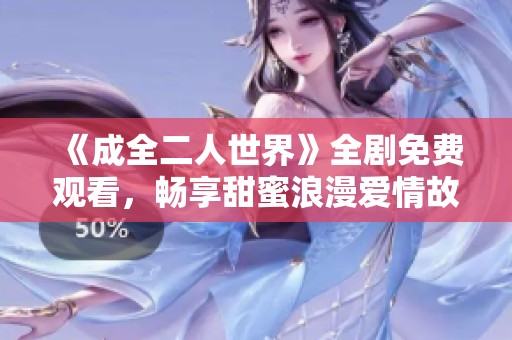 《成全二人世界》全剧免费观看，畅享甜蜜浪漫爱情故事！