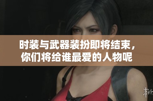 时装与武器装扮即将结束，你们将给谁最爱的人物呢